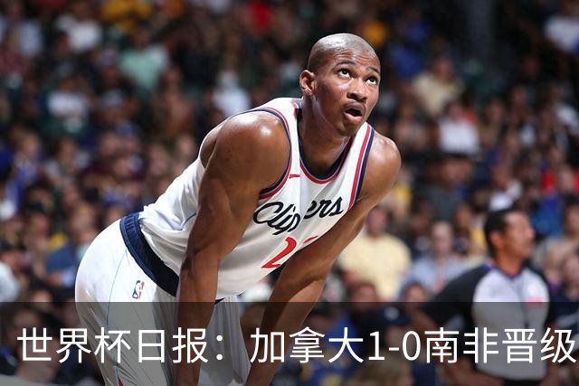 世界杯日报：加拿大1-0南非晋级创历史 韩国主帅洪明甫下课
