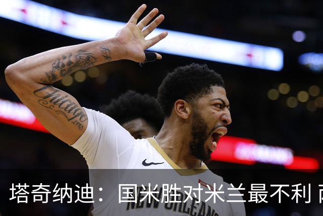 塔奇纳迪：国米胜对米兰最不利 两人将成胜负手