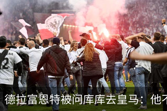 德拉富恩特被问库库去皇马：他不会因此分心 若他满意那我也一样