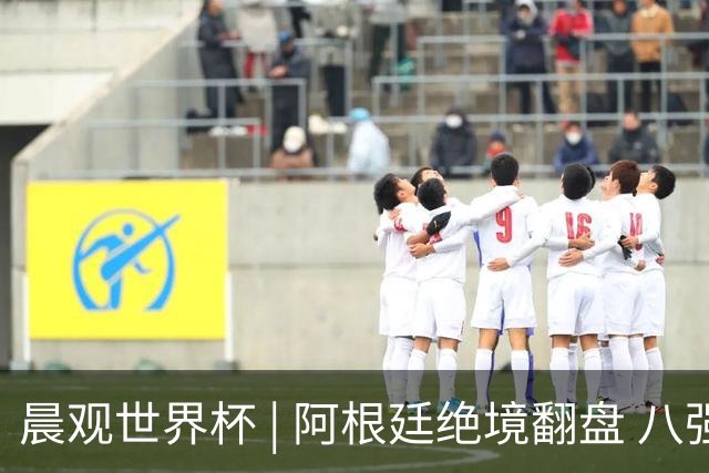 晨观世界杯 | 阿根廷绝境翻盘 八强全部产生